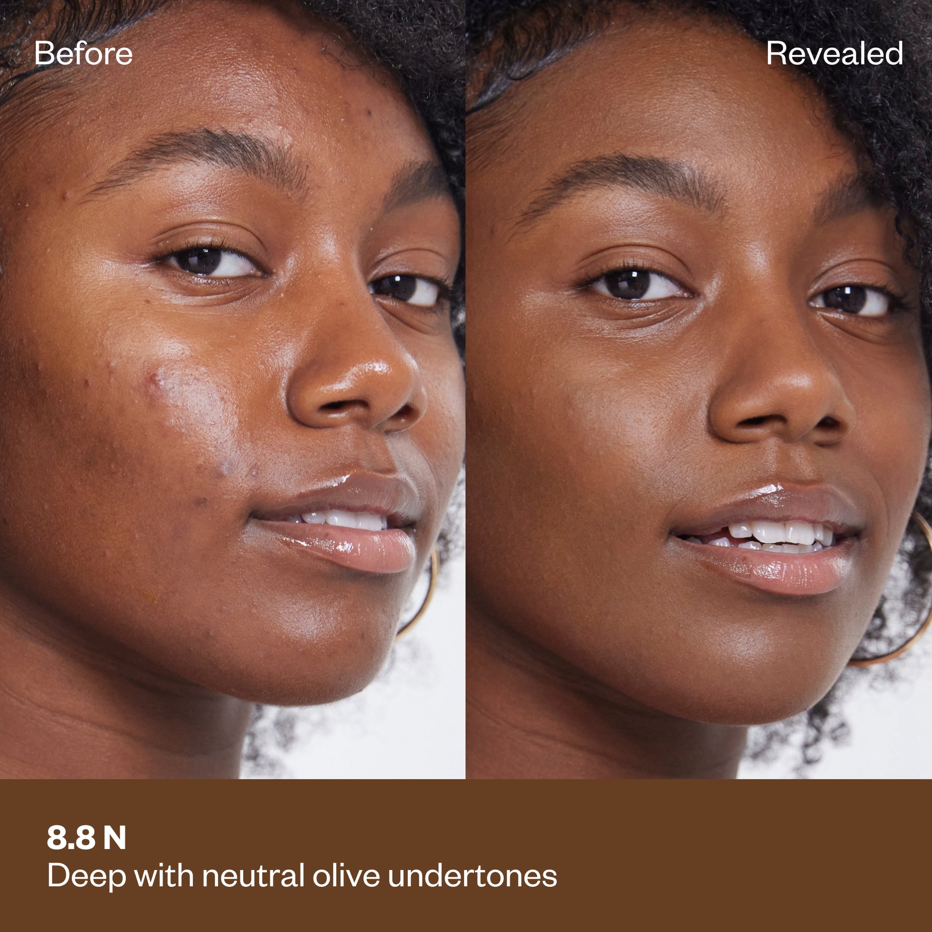 Shade 8.8 N: A "Before" and "Revealed" comparison of a model with a deep complexion.The shade is Deep with neutral olive undertones.